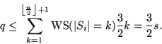 \begin{displaymath}
q \leq \sum^{\left\lfloor\frac{n}{2}\right\rfloor + 1}_{k=1}\text{WS}
 (\vert S_i\vert=k)\frac{3}{2}k = \frac{3}{2}s.
 \end{displaymath}