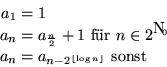 \begin{displaymath}
\begin{split}
 a_1 & = 1 \\  a_n & = a_{\frac{n}{2}} +1 \tex...
 ...= a_{n-2^{\lfloor \log{n} \rfloor}} \text{ sonst}\\ \end{split}\end{displaymath}
