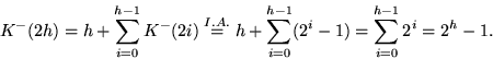 \begin{displaymath}
K^-(2h) = h + \sum_{i=0}^{h-1}K^-(2i)
 \stackrel{I.A.}{=} h + \sum_{i=0}^{h-1}(2^i-1)
 = \sum_{i=0}^{h-1}2^i
 = 2^h - 1.
 \end{displaymath}