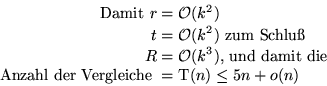 \begin{displaymath}
\begin{split}
\text{Damit } r &= \mathcal{O}(k^2)\\  t &= \m...
 ...hl der Vergleiche } &= \text{T}(n) \leq 5n + o(n)\\ \end{split}\end{displaymath}