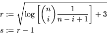 \begin{displaymath}
\begin{split}
 r:=&\ \sqrt{\log\left[\binom{n}{i}\frac{1}{n-i+1}\right]+3}\\  s:=&\ r-1\\  \end{split}\end{displaymath}