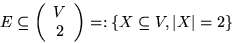 \begin{displaymath}
E \subseteq \left(\begin{array}
{c} V\\ 2\\  \end{array} \right) =: \{X \subseteq V, \vert X\vert=2 \}\end{displaymath}