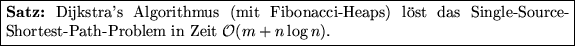 \fbox {\parbox[c]{12.45cm}{\textbf{Satz:}
Dijkstra's Algorithmus (mit Fibonacci-...
 ...das 
 Single-Source-Shortest-Path-Problem in Zeit $\mathcal{O}(m+n \log n)$.
}}
