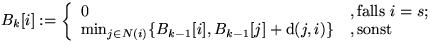 $B_k[i]:=
\left\{ 
\begin{array}
{ll}
 0 & , \text{falls } i=s;\\ \min_{j\in N(i...
 ...B_{k-1}[i], B_{k-1}[j]+\text{d}(j,i) \} &, \text{sonst}\\ \end{array} 
\right. $